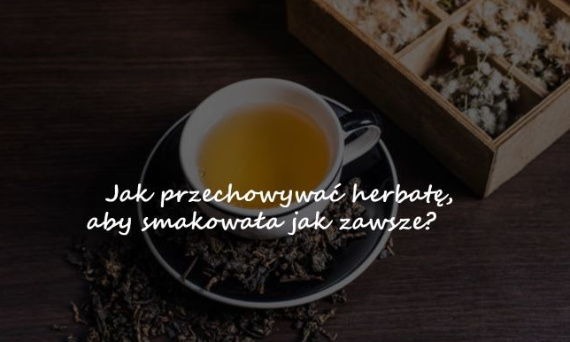 Jak przechowywać herbatę, aby smakowała jak zawsze?