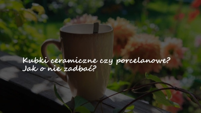 Kubki ceramiczne czy porcelanowe? Jak o nie zadbać?