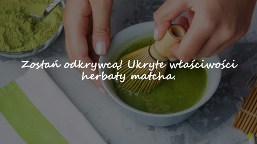 Zostań odkrywcą! Ukryte właściwości herbaty matcha.