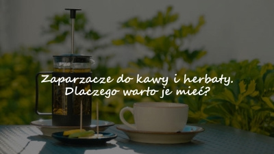 Zaparzacze do kawy i herbaty. Dlaczego warto je mieć?