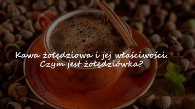 Kawa żołędziowa i jej właściwości. Czym jest żołędziówka?